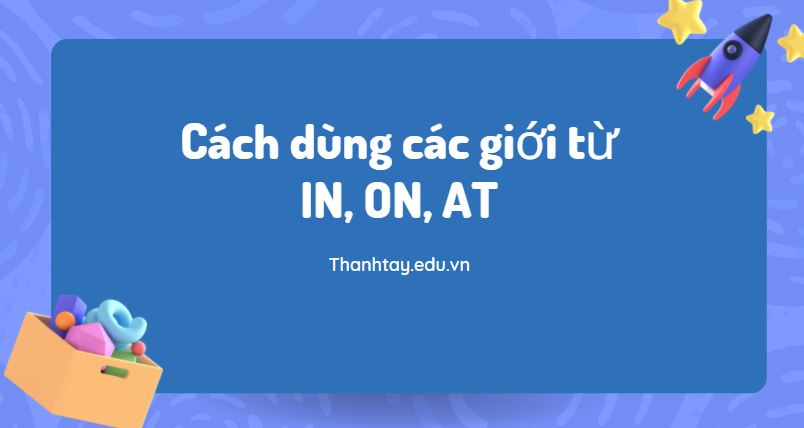 Cách dùng các giới từ IN, ON, AT trong tiếng Anh chi tiết nhất