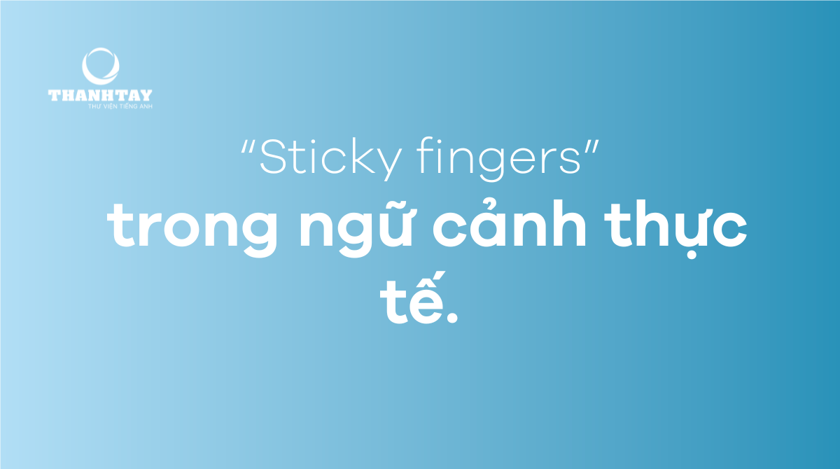 Sticky fingers trong ngữ cảnh thực tế.