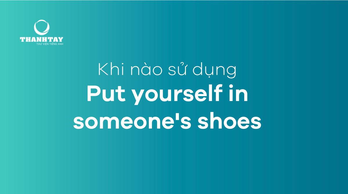 Khi nào sử dụng Put yourself in someone's shoes