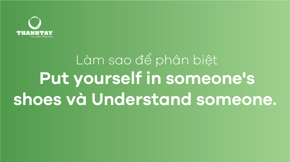 Phân biệt Put yourself in someone's shoes và Understand someone.