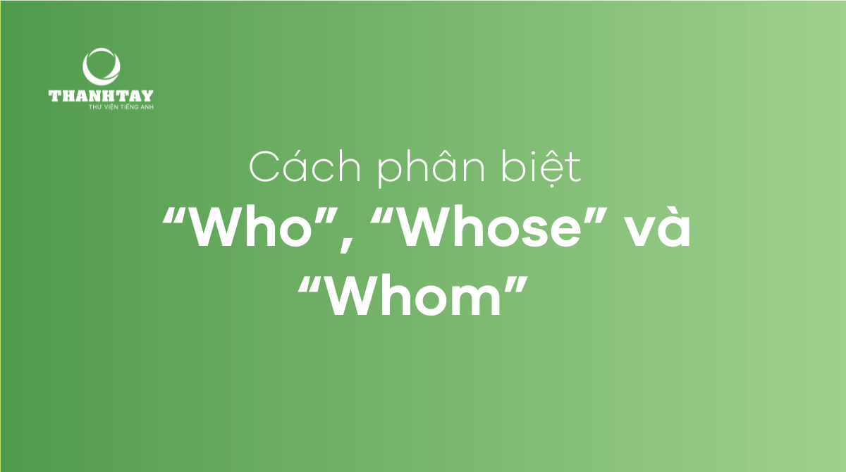 So sánh sự khác nhau giữa “Who”, “Whose” và “Whom” 